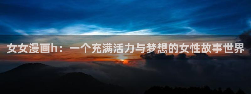 漫画韩漫羞羞：女女漫画h：一个充满活力与梦想的女性故事世界