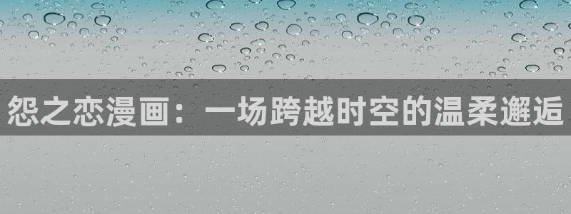 韩漫3d漫画软件免费：怨之恋漫画：一场跨越时空的温柔邂逅